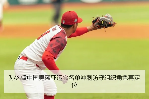 孙铭徽中国男篮亚运会名单冲刺防守组织角色再定位