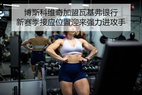 博斯科维奇加盟瓦基弗银行 新赛季接应位置迎来强力进攻手